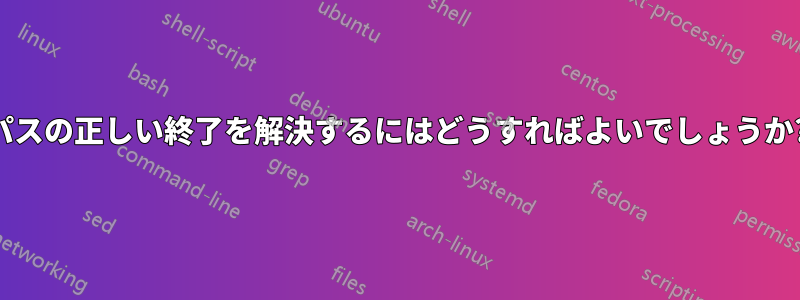 パスの正しい終了を解決するにはどうすればよいでしょうか?