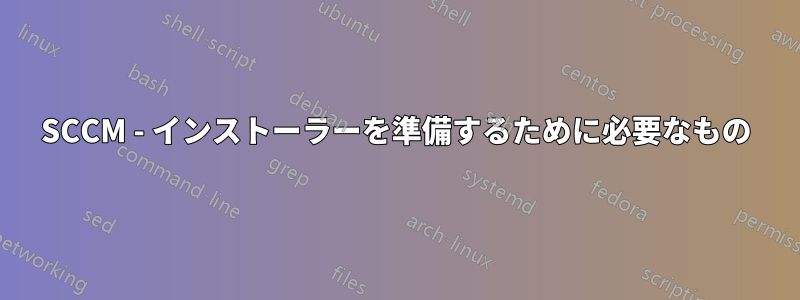 SCCM - インストーラーを準備するために必要なもの