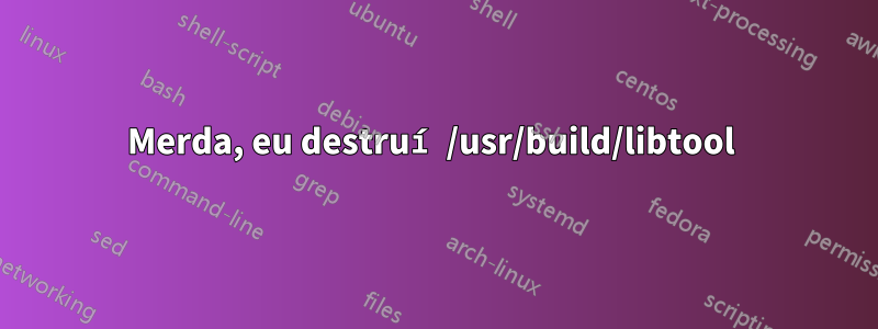 Merda, eu destruí /usr/build/libtool 