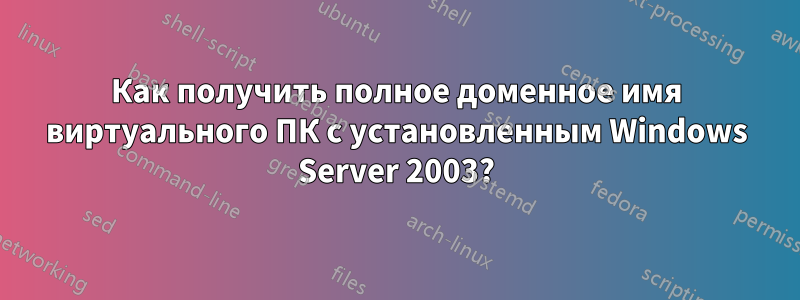 Как получить полное доменное имя виртуального ПК с установленным Windows Server 2003?