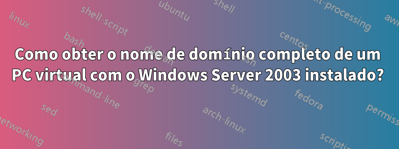 Como obter o nome de domínio completo de um PC virtual com o Windows Server 2003 instalado?