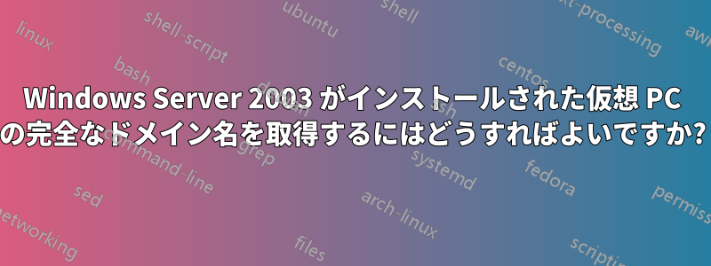 Windows Server 2003 がインストールされた仮想 PC の完全なドメイン名を取得するにはどうすればよいですか?