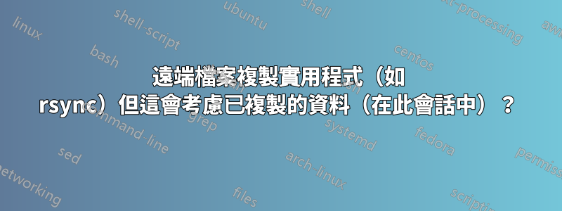 遠端檔案複製實用程式（如 rsync）但這會考慮已複製的資料（在此會話中）？