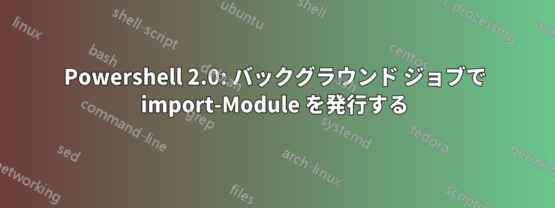 Powershell 2.0: バックグラウンド ジョブで import-Module を発行する