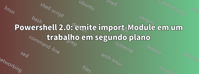 Powershell 2.0: emite import-Module em um trabalho em segundo plano