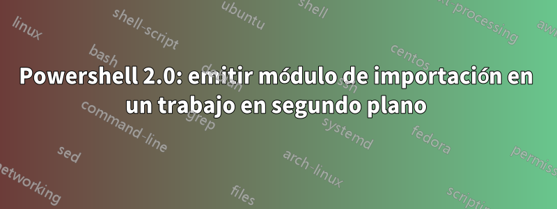 Powershell 2.0: emitir módulo de importación en un trabajo en segundo plano