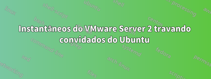 Instantâneos do VMware Server 2 travando convidados do Ubuntu