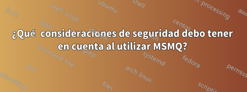 ¿Qué consideraciones de seguridad debo tener en cuenta al utilizar MSMQ?