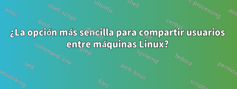 ¿La opción más sencilla para compartir usuarios entre máquinas Linux?