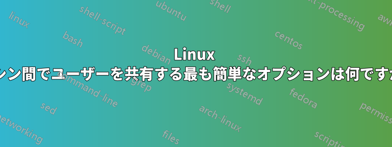 Linux マシン間でユーザーを共有する最も簡単なオプションは何ですか?