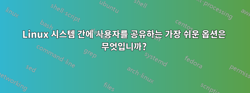 Linux 시스템 간에 사용자를 공유하는 가장 쉬운 옵션은 무엇입니까?