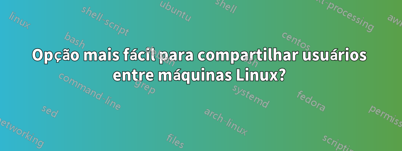 Opção mais fácil para compartilhar usuários entre máquinas Linux?