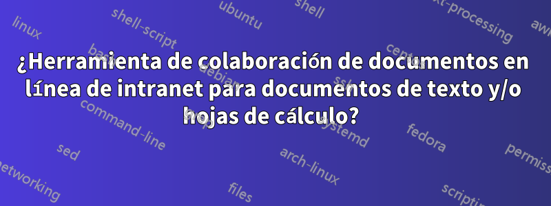 ¿Herramienta de colaboración de documentos en línea de intranet para documentos de texto y/o hojas de cálculo? 