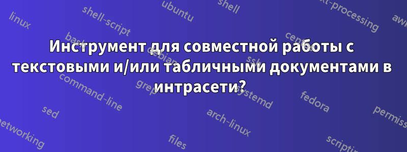 Инструмент для совместной работы с текстовыми и/или табличными документами в интрасети? 