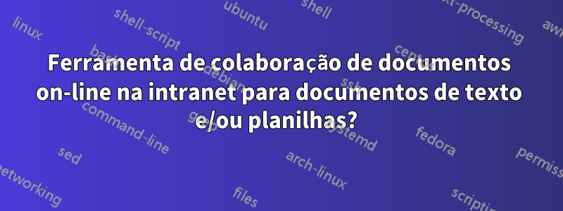 Ferramenta de colaboração de documentos on-line na intranet para documentos de texto e/ou planilhas? 