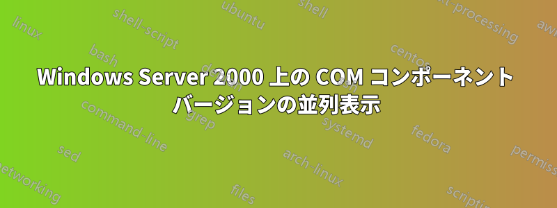 Windows Server 2000 上の COM コンポーネント バージョンの並列表示