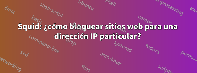 Squid: ¿cómo bloquear sitios web para una dirección IP particular?