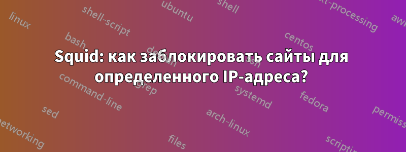 Squid: как заблокировать сайты для определенного IP-адреса?