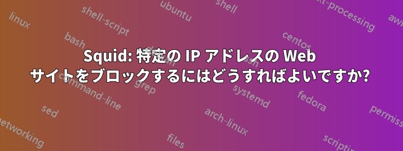 Squid: 特定の IP アドレスの Web サイトをブロックするにはどうすればよいですか?