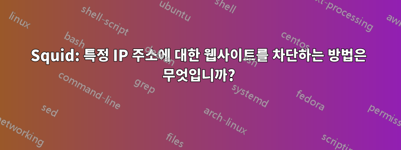 Squid: 특정 IP 주소에 대한 웹사이트를 차단하는 방법은 무엇입니까?