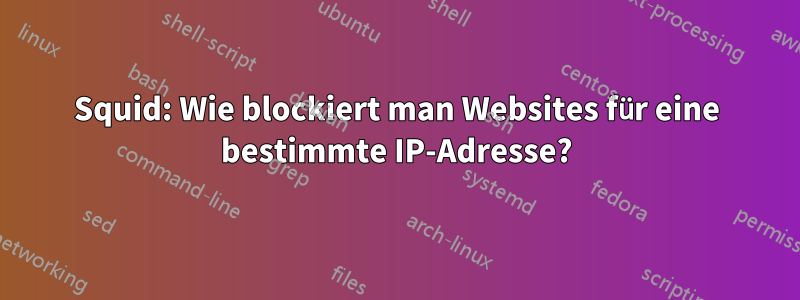 Squid: Wie blockiert man Websites für eine bestimmte IP-Adresse?