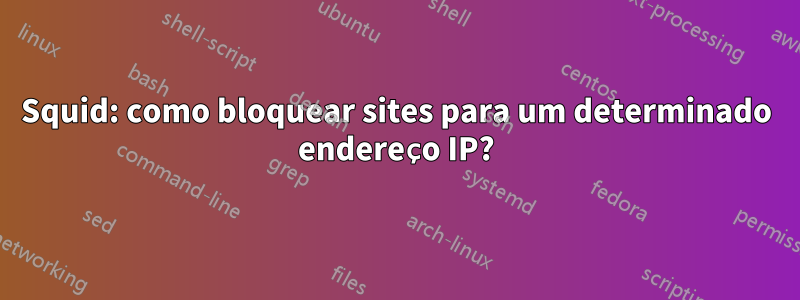 Squid: como bloquear sites para um determinado endereço IP?