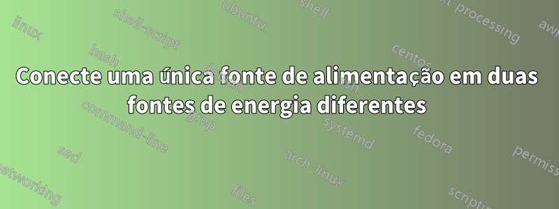 Conecte uma única fonte de alimentação em duas fontes de energia diferentes