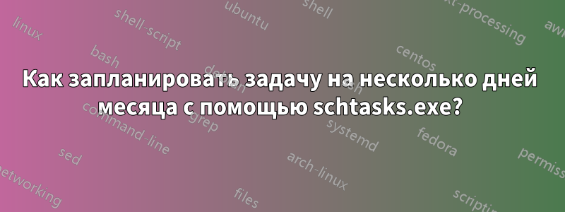 Как запланировать задачу на несколько дней месяца с помощью schtasks.exe?