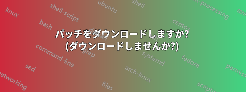 パッチをダウンロードしますか? (ダウンロードしませんか?)