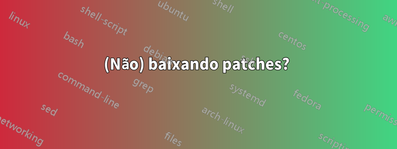 (Não) baixando patches?