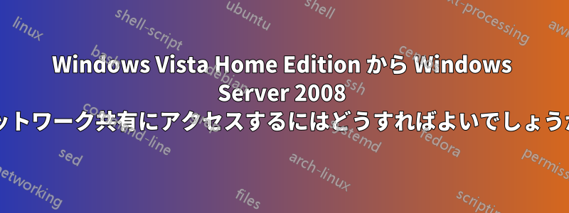 Windows Vista Home Edition から Windows Server 2008 ネットワーク共有にアクセスするにはどうすればよいでしょうか?