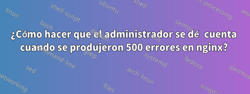 ¿Cómo hacer que el administrador se dé cuenta cuando se produjeron 500 errores en nginx?