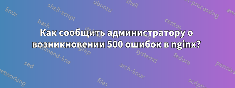 Как сообщить администратору о возникновении 500 ошибок в nginx?