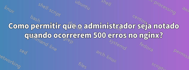 Como permitir que o administrador seja notado quando ocorrerem 500 erros no nginx?