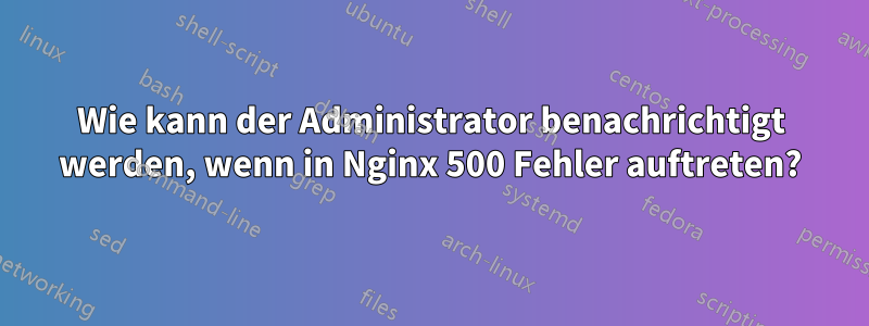 Wie kann der Administrator benachrichtigt werden, wenn in Nginx 500 Fehler auftreten?