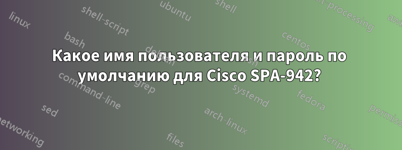 Какое имя пользователя и пароль по умолчанию для Cisco SPA-942?