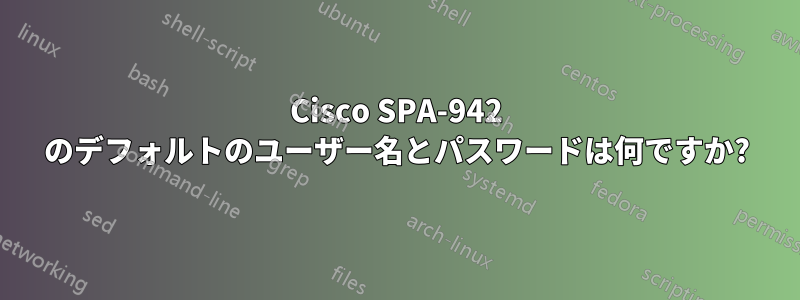 Cisco SPA-942 のデフォルトのユーザー名とパスワードは何ですか?