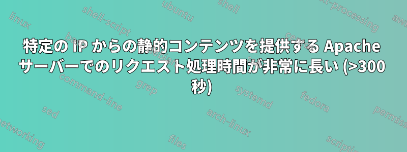 特定の IP からの静的コンテンツを提供する Apache サーバーでのリクエスト処理時間が非常に長い (>300 秒)