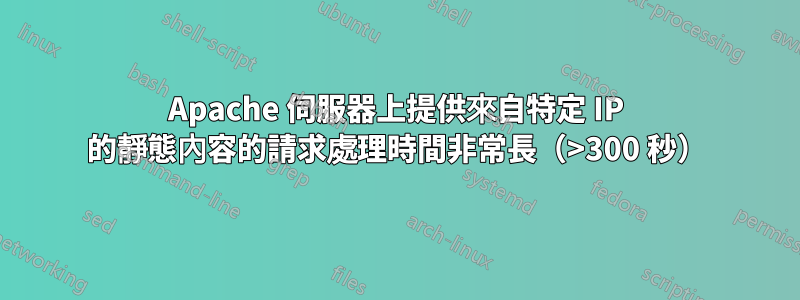 Apache 伺服器上提供來自特定 IP 的靜態內容的請求處理時間非常長（>300 秒）