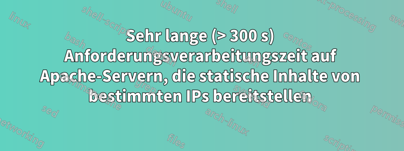 Sehr lange (> 300 s) Anforderungsverarbeitungszeit auf Apache-Servern, die statische Inhalte von bestimmten IPs bereitstellen