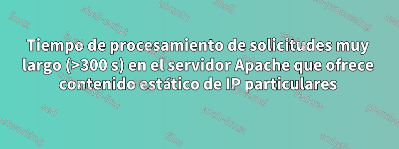 Tiempo de procesamiento de solicitudes muy largo (>300 s) en el servidor Apache que ofrece contenido estático de IP particulares