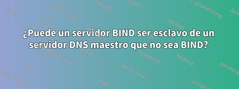 ¿Puede un servidor BIND ser esclavo de un servidor DNS maestro que no sea BIND?