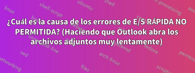 ¿Cuál es la causa de los errores de E/S RÁPIDA NO PERMITIDA? (Haciendo que Outlook abra los archivos adjuntos muy lentamente)