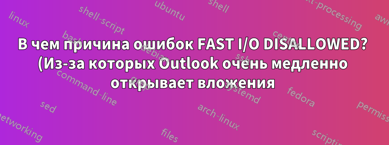 В чем причина ошибок FAST I/O DISALLOWED? (Из-за которых Outlook очень медленно открывает вложения)
