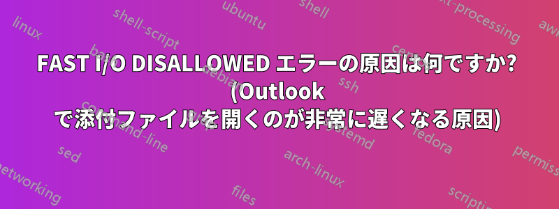 FAST I/O DISALLOWED エラーの原因は何ですか? (Outlook で添付ファイルを開くのが非常に遅くなる原因)