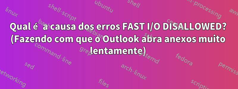 Qual é a causa dos erros FAST I/O DISALLOWED? (Fazendo com que o Outlook abra anexos muito lentamente)