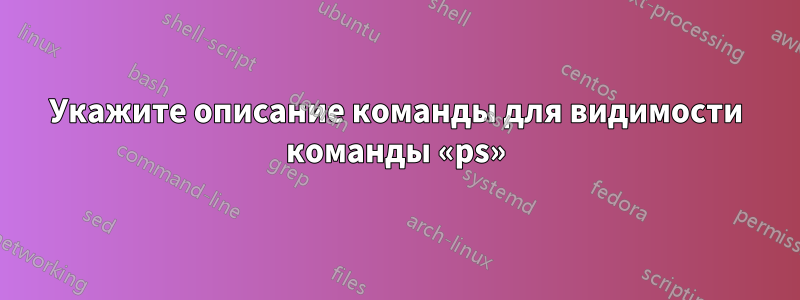 Укажите описание команды для видимости команды «ps»