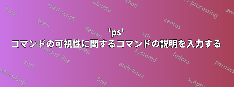 'ps' コマンドの可視性に関するコマンドの説明を入力する