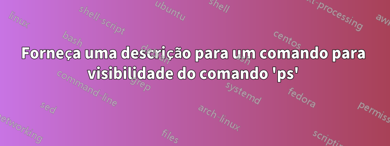 Forneça uma descrição para um comando para visibilidade do comando 'ps'