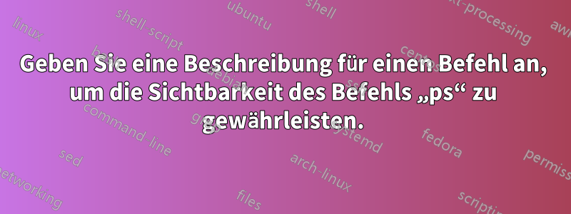 Geben Sie eine Beschreibung für einen Befehl an, um die Sichtbarkeit des Befehls „ps“ zu gewährleisten.